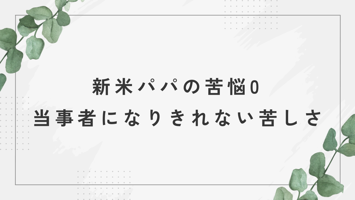 新米パパの苦悩0 当事者になりきれない苦しさ